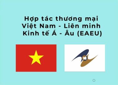 Hợp tác thương mại Việt Nam - Liên minh Kinh tế Á - Âu (EAEU)