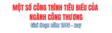 Một số công trình tiêu biểu của ngành Công Thương giai đoạn năm 1986 - nay