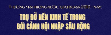 Thương mại trong nước giai đoạn 2010 - nay: Trụ đỡ nền kinh tế trong bối cảnh hội nhập sâu rộng