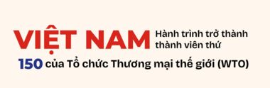 Việt Nam - hành trình trở thành thành viên thứ 150 của Tổ chức Thương mại Thế giới (WTO)
